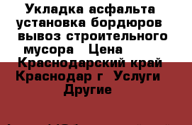 Укладка асфальта, установка бордюров, вывоз строительного мусора › Цена ­ 300 - Краснодарский край, Краснодар г. Услуги » Другие   